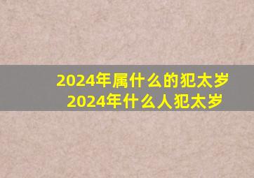 2024年属什么的犯太岁 2024年什么人犯太岁